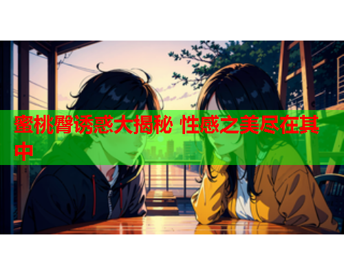 蜜桃臀诱惑大揭秘 性感之美尽在其中