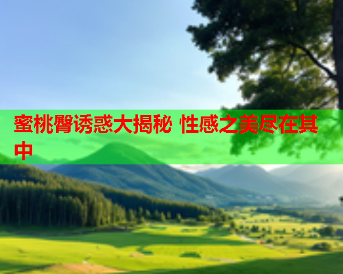 蜜桃臀诱惑大揭秘 性感之美尽在其中
