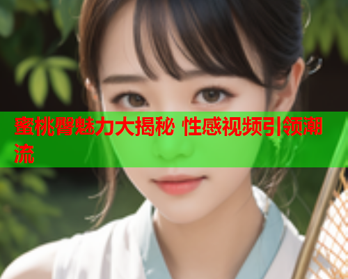 蜜桃臀魅力大揭秘 性感视频引领潮流