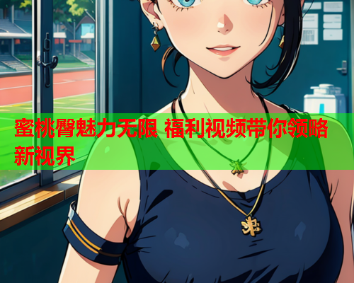 蜜桃臀魅力无限 福利视频带你领略新视界