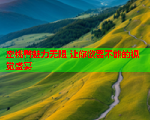蜜桃臀魅力无限 让你欲罢不能的视觉盛宴
