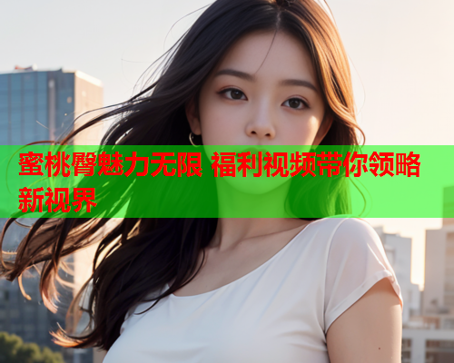 蜜桃臀魅力无限 福利视频带你领略新视界