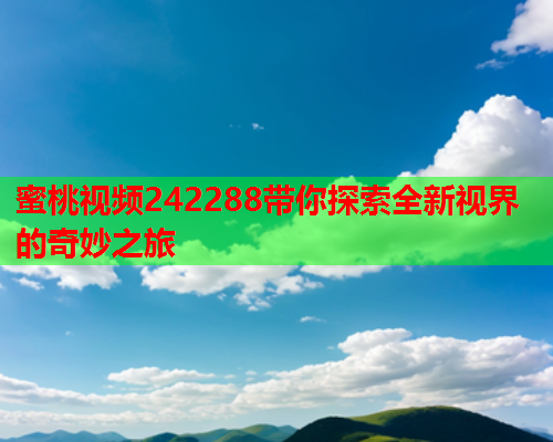 蜜桃视频242288带你探索全新视界的奇妙之旅
