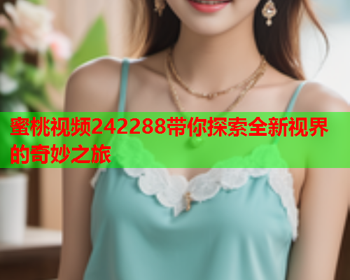 蜜桃视频242288带你探索全新视界的奇妙之旅