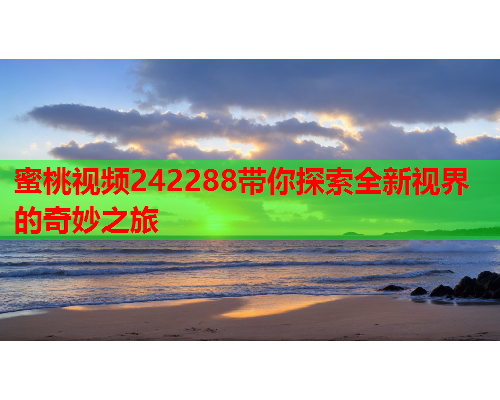 蜜桃视频242288带你探索全新视界的奇妙之旅