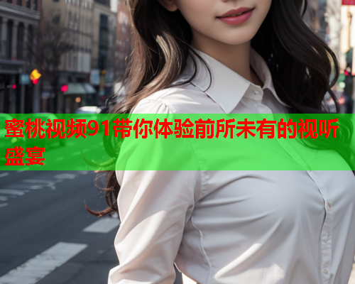 蜜桃视频91带你体验前所未有的视听盛宴