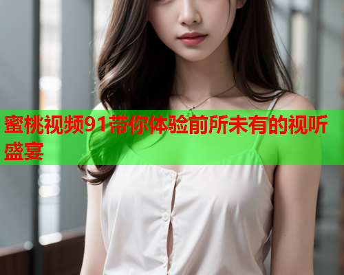 蜜桃视频91带你体验前所未有的视听盛宴