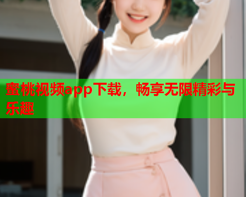 蜜桃视频app下载，畅享无限精彩与乐趣