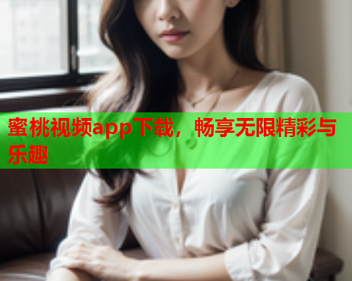 蜜桃视频app下载，畅享无限精彩与乐趣