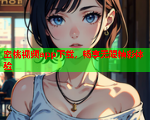 蜜桃视频app下载，畅享无限精彩体验