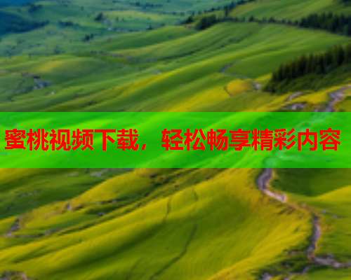 蜜桃视频下载，轻松畅享精彩内容