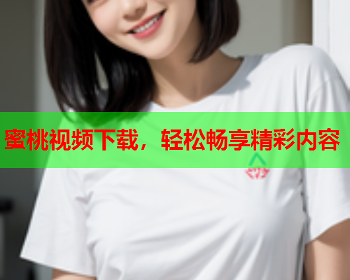 蜜桃视频下载，轻松畅享精彩内容