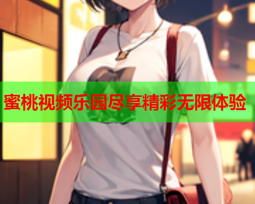蜜桃视频乐园尽享精彩无限体验