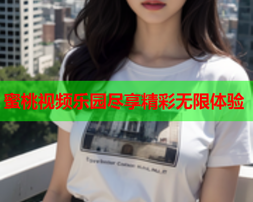 蜜桃视频乐园尽享精彩无限体验
