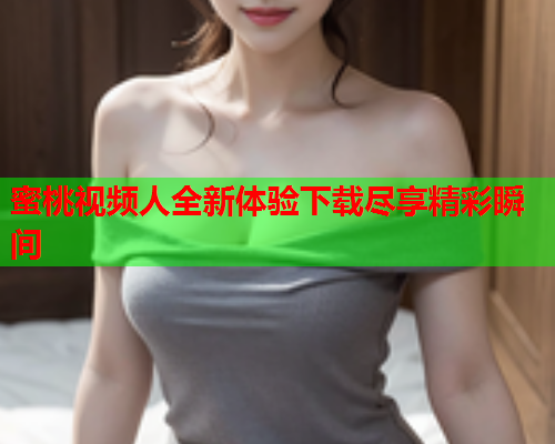 蜜桃视频人全新体验下载尽享精彩瞬间