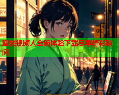 蜜桃视频人全新体验下载尽享精彩瞬间