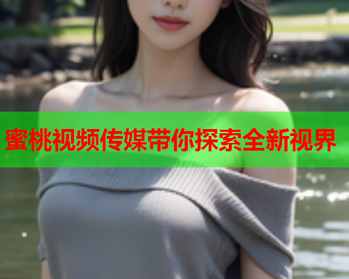 蜜桃视频传媒带你探索全新视界