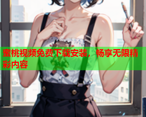 蜜桃视频免费下载安装，畅享无限精彩内容