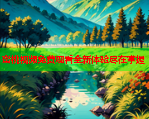 蜜桃视频免费观看全新体验尽在掌握