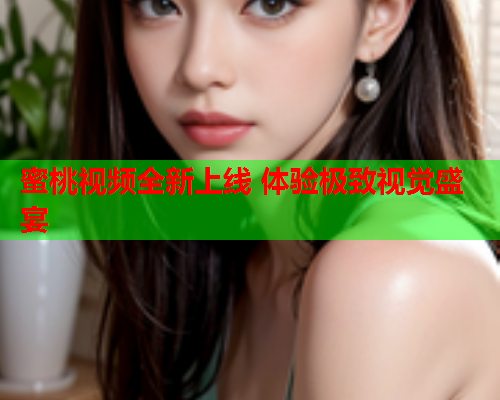 蜜桃视频全新上线 体验极致视觉盛宴