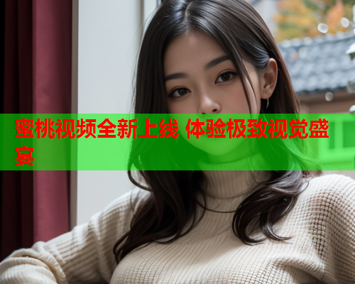 蜜桃视频全新上线 体验极致视觉盛宴