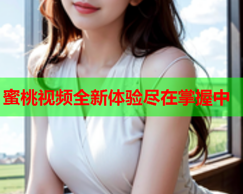 蜜桃视频全新体验尽在掌握中