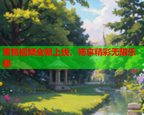蜜桃视频全新上线，畅享精彩无限乐趣