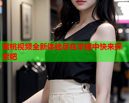 蜜桃视频全新体验尽在掌握中快来探索吧