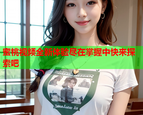 蜜桃视频全新体验尽在掌握中快来探索吧