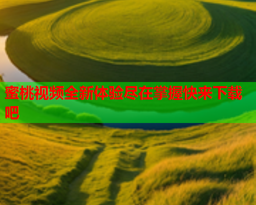 蜜桃视频全新体验尽在掌握快来下载吧