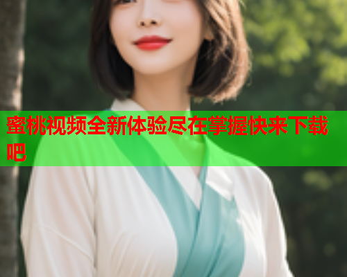 蜜桃视频全新体验尽在掌握快来下载吧