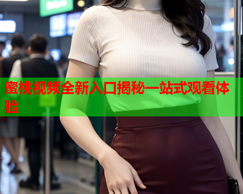 蜜桃视频全新入口揭秘一站式观看体验