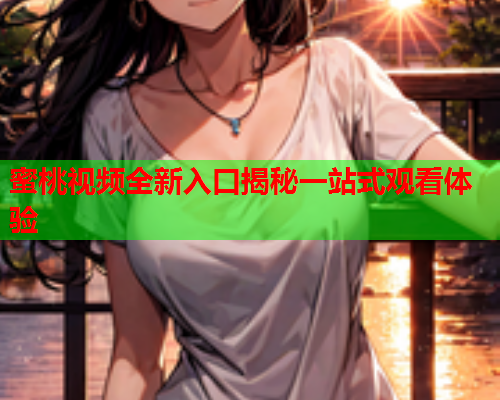 蜜桃视频全新入口揭秘一站式观看体验