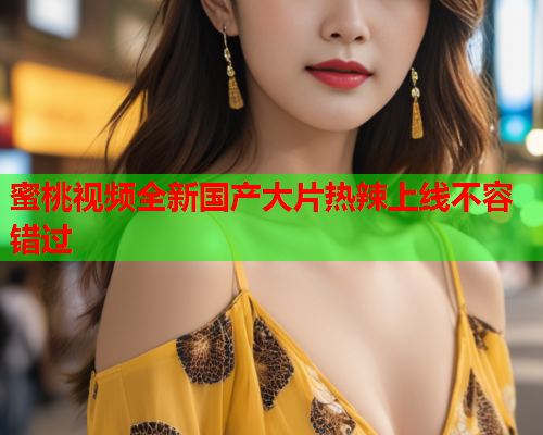 蜜桃视频全新国产大片热辣上线不容错过