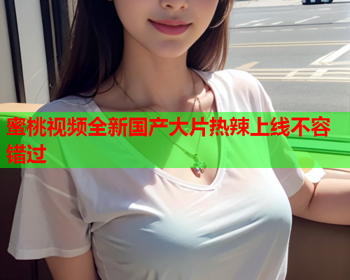 蜜桃视频全新国产大片热辣上线不容错过