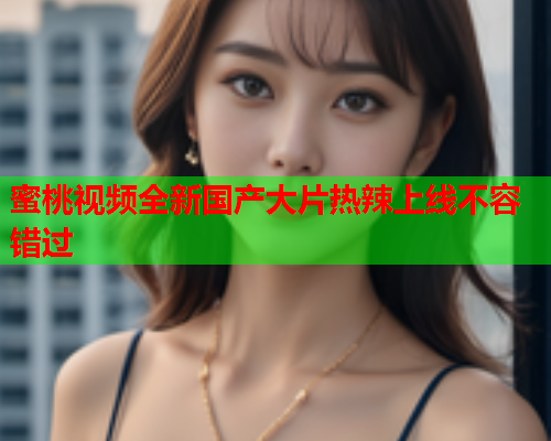蜜桃视频全新国产大片热辣上线不容错过