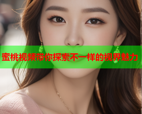 蜜桃视频带你探索不一样的视界魅力