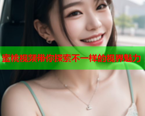 蜜桃视频带你探索不一样的视界魅力