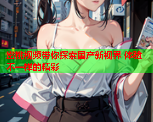 蜜桃视频带你探索国产新视界 体验不一样的精彩