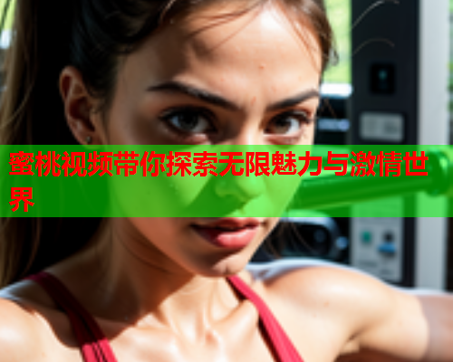 蜜桃视频带你探索无限魅力与激情世界