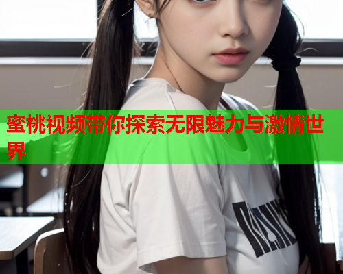 蜜桃视频带你探索无限魅力与激情世界