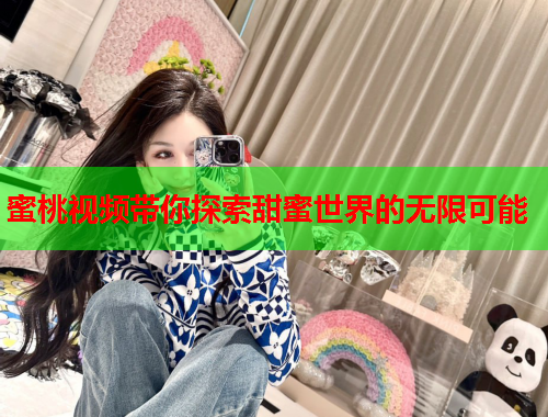 蜜桃视频带你探索甜蜜世界的无限可能