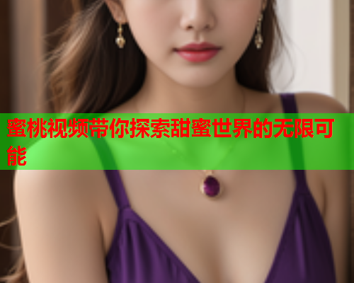 蜜桃视频带你探索甜蜜世界的无限可能