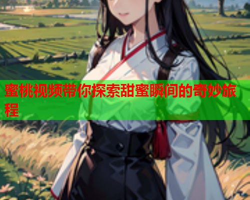 蜜桃视频带你探索甜蜜瞬间的奇妙旅程