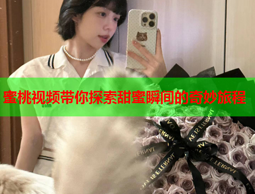 蜜桃视频带你探索甜蜜瞬间的奇妙旅程