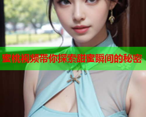 蜜桃视频带你探索甜蜜瞬间的秘密