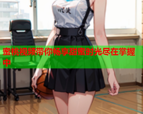 蜜桃视频带你畅享甜蜜时光尽在掌握中