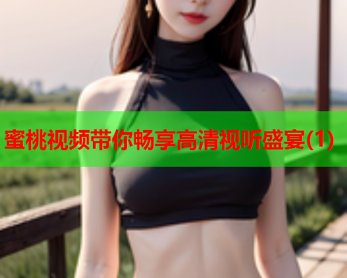 蜜桃视频带你畅享高清视听盛宴(1)