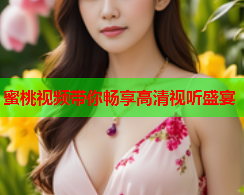 蜜桃视频带你畅享高清视听盛宴