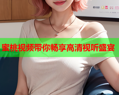 蜜桃视频带你畅享高清视听盛宴